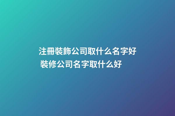 注冊裝飾公司取什么名字好 裝修公司名字取什么好-第1張-公司起名-玄機派